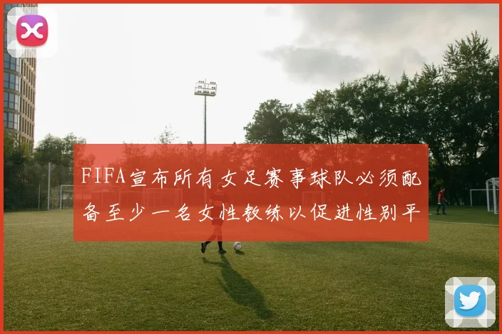 FIFA宣布所有女足赛事球队必须配备至少一名女性教练以促进性别平等
