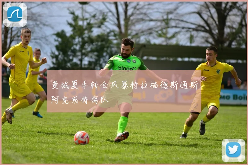 曼城夏季转会风暴特拉福德斯通斯阿克或将离队