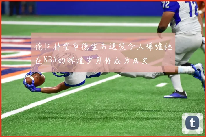 德怀特霍华德宣布退役令人唏嘘他在NBA的辉煌岁月将成为历史