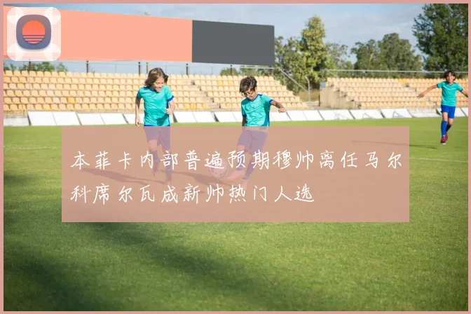 本菲卡内部普遍预期穆帅离任马尔科席尔瓦成新帅热门人选