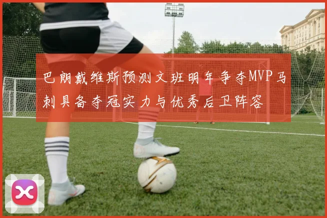 巴朗戴维斯预测文班明年争夺MVP马刺具备夺冠实力与优秀后卫阵容