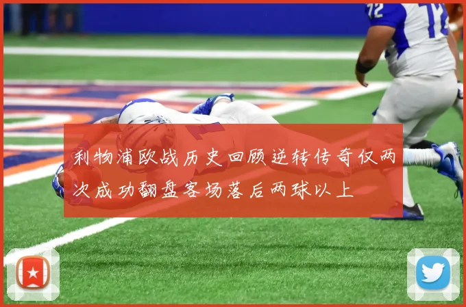 利物浦欧战历史回顾逆转传奇仅两次成功翻盘客场落后两球以上