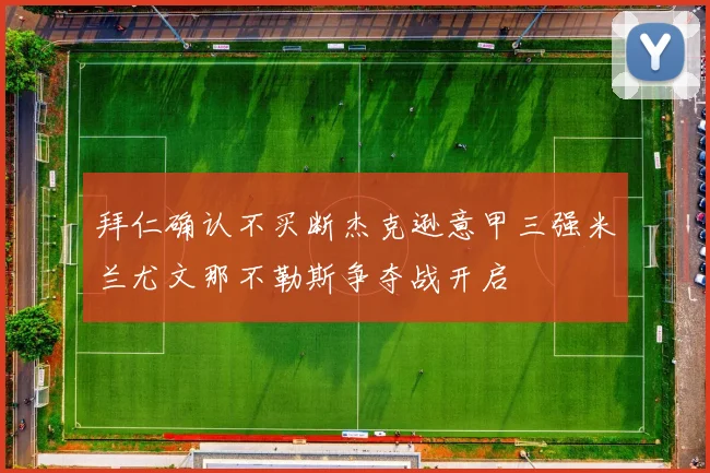 拜仁确认不买断杰克逊意甲三强米兰尤文那不勒斯争夺战开启