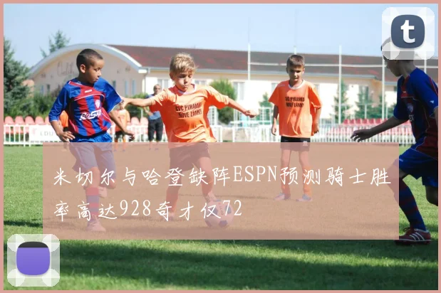 米切尔与哈登缺阵ESPN预测骑士胜率高达928奇才仅72