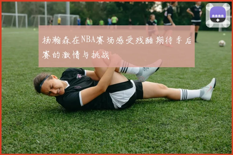杨瀚森在NBA赛场感受残酷期待季后赛的激情与挑战