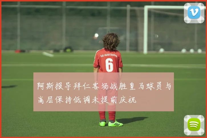 阿斯报导拜仁客场战胜皇马球员与高层保持低调未提前庆祝