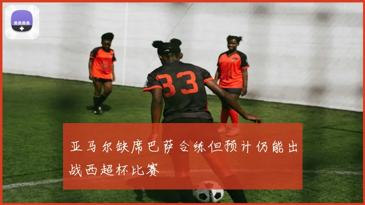 亚马尔缺席巴萨合练但预计仍能出战西超杯比赛