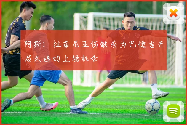 阿斯：拉菲尼亚伤缺或为巴德吉开启久违的上场机会