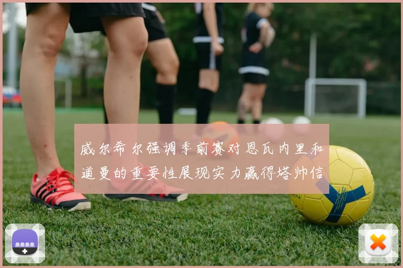 威尔希尔强调季前赛对恩瓦内里和道曼的重要性展现实力赢得塔帅信任