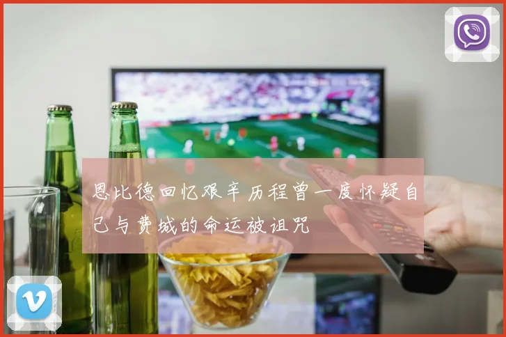 恩比德回忆艰辛历程曾一度怀疑自己与费城的命运被诅咒