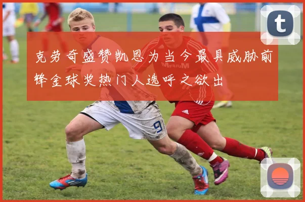 克劳奇盛赞凯恩为当今最具威胁前锋金球奖热门人选呼之欲出