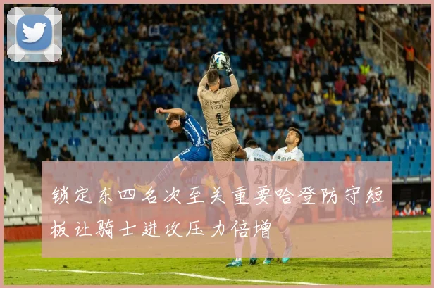 锁定东四名次至关重要哈登防守短板让骑士进攻压力倍增