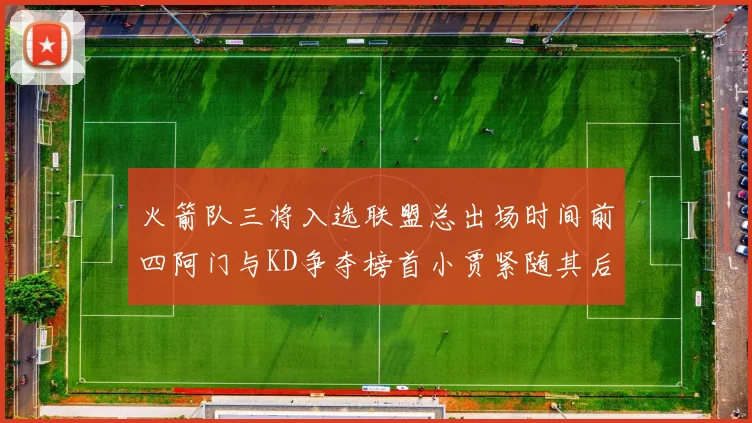 火箭队三将入选联盟总出场时间前四阿门与KD争夺榜首小贾紧随其后