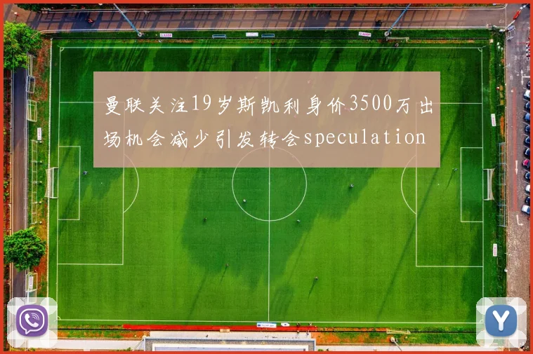 曼联关注19岁斯凯利身价3500万出场机会减少引发转会speculation