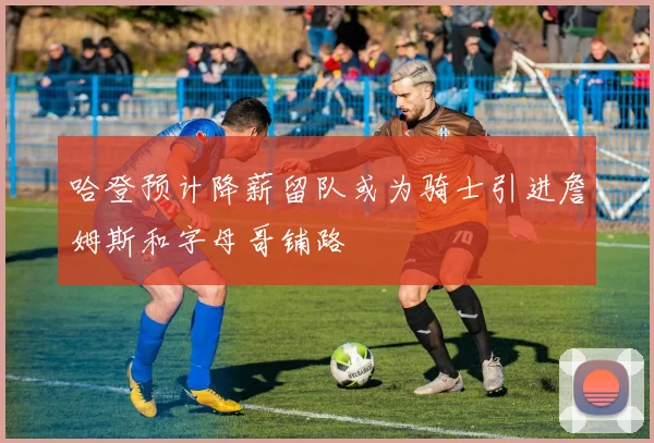 哈登预计降薪留队或为骑士引进詹姆斯和字母哥铺路