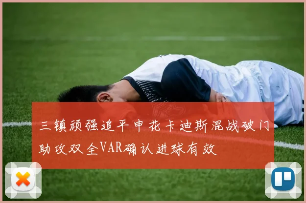 三镇顽强追平申花卡迪斯混战破门助攻双全VAR确认进球有效
