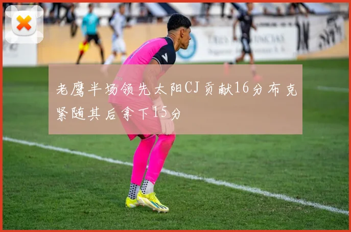 老鹰半场领先太阳CJ贡献16分布克紧随其后拿下15分