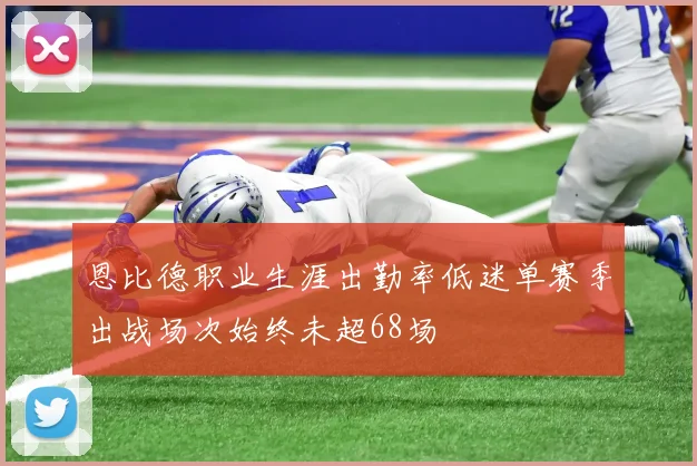 恩比德职业生涯出勤率低迷单赛季出战场次始终未超68场