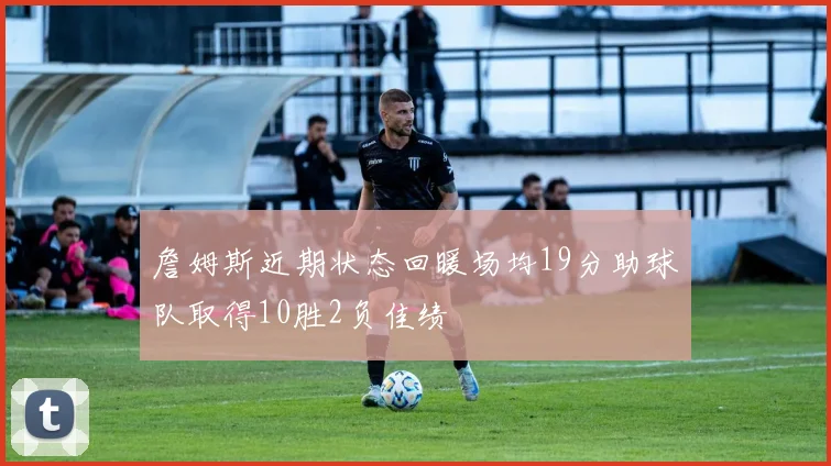 詹姆斯近期状态回暖场均19分助球队取得10胜2负佳绩