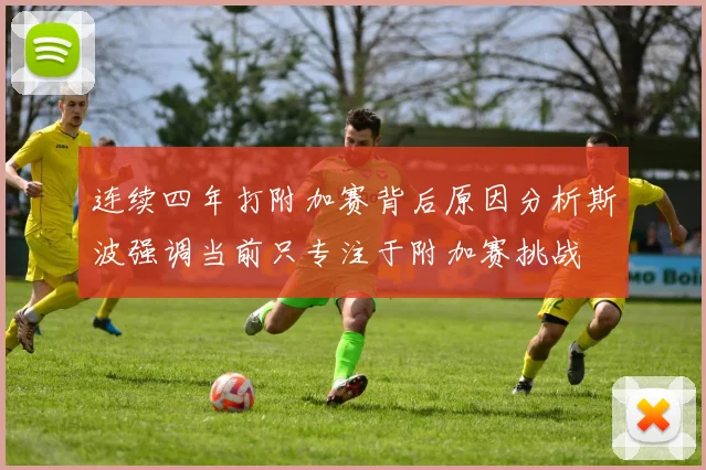 连续四年打附加赛背后原因分析斯波强调当前只专注于附加赛挑战