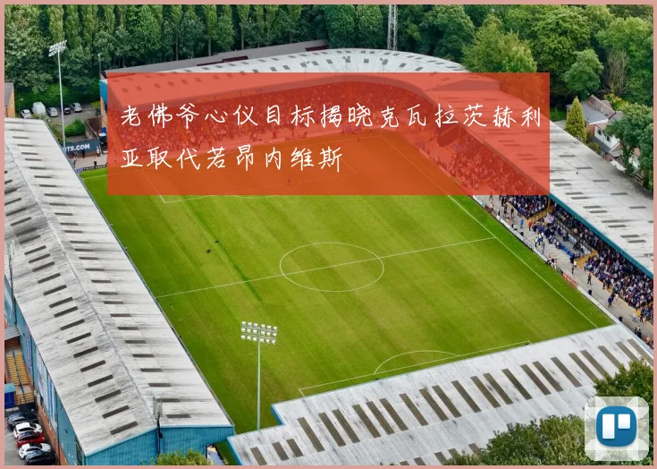老佛爷心仪目标揭晓克瓦拉茨赫利亚取代若昂内维斯