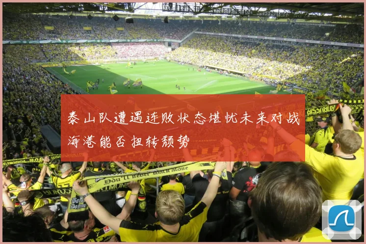 泰山队遭遇连败状态堪忧未来对战海港能否扭转颓势