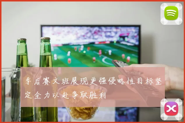 季后赛文班展现更强侵略性目标坚定全力以赴争取胜利