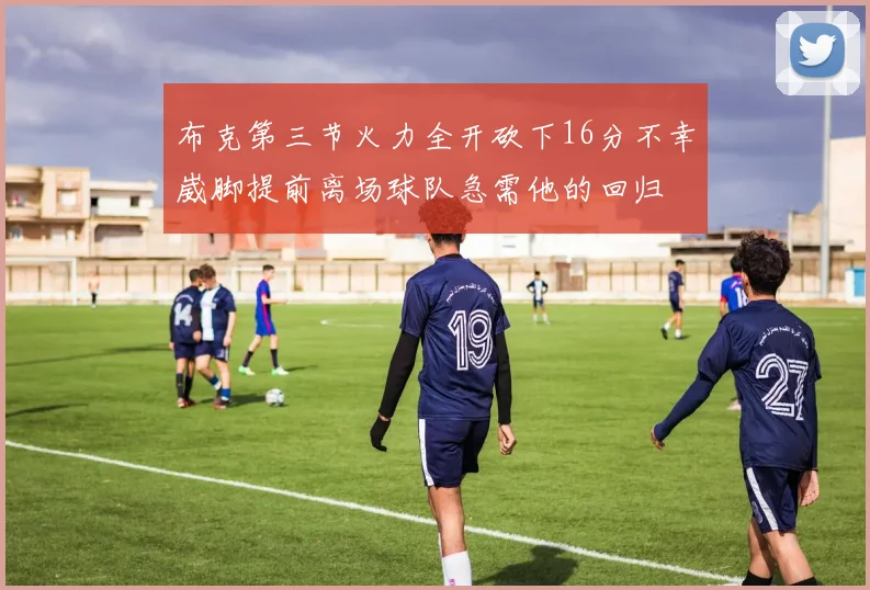 布克第三节火力全开砍下16分不幸崴脚提前离场球队急需他的回归