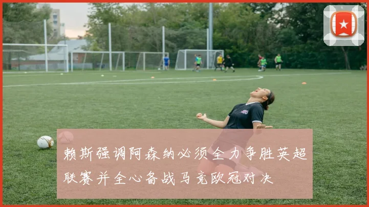 赖斯强调阿森纳必须全力争胜英超联赛并全心备战马竞欧冠对决
