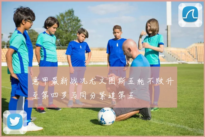 意甲最新战况尤文图斯五轮不败升至第四罗马同分紧追第五