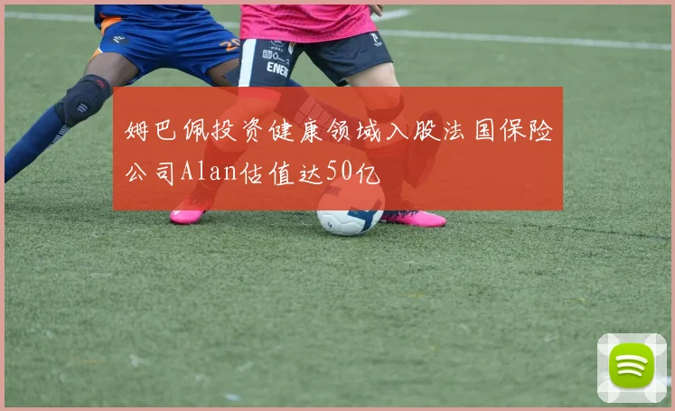 姆巴佩投资健康领域入股法国保险公司Alan估值达50亿