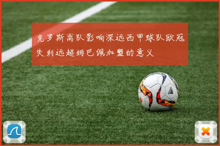 克罗斯离队影响深远西甲球队欧冠失利远超姆巴佩加盟的意义