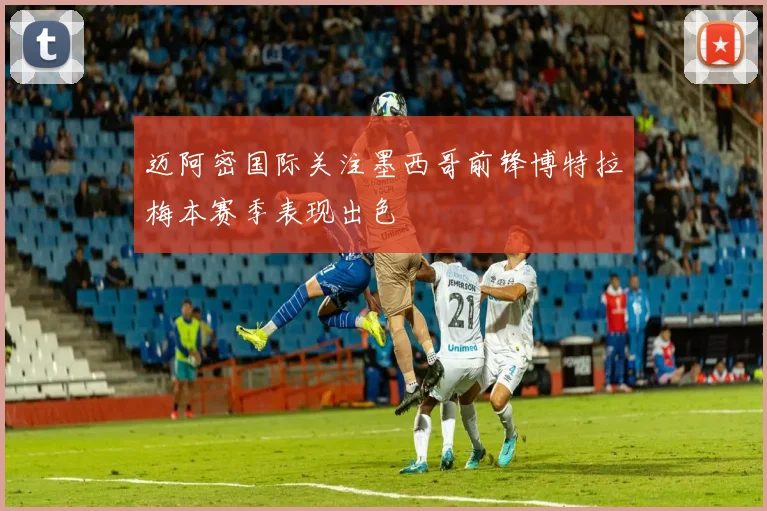 迈阿密国际关注墨西哥前锋博特拉梅本赛季表现出色