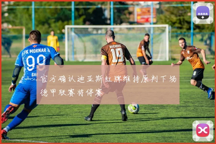 官方确认迪亚斯红牌维持原判下场德甲联赛将停赛
