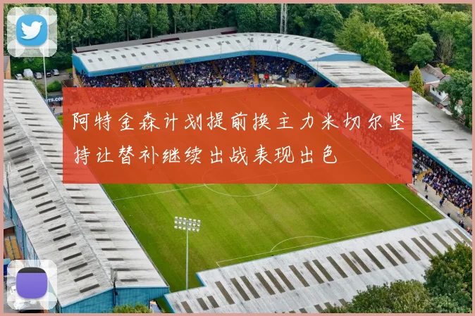 阿特金森计划提前换主力米切尔坚持让替补继续出战表现出色
