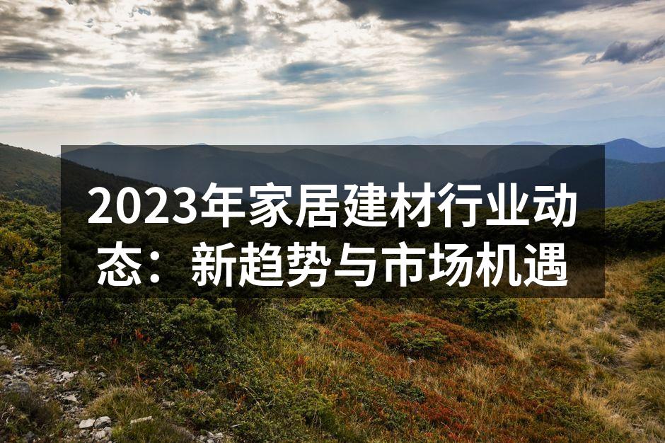 2023年家居建材行业动态：新趋势与市场机遇