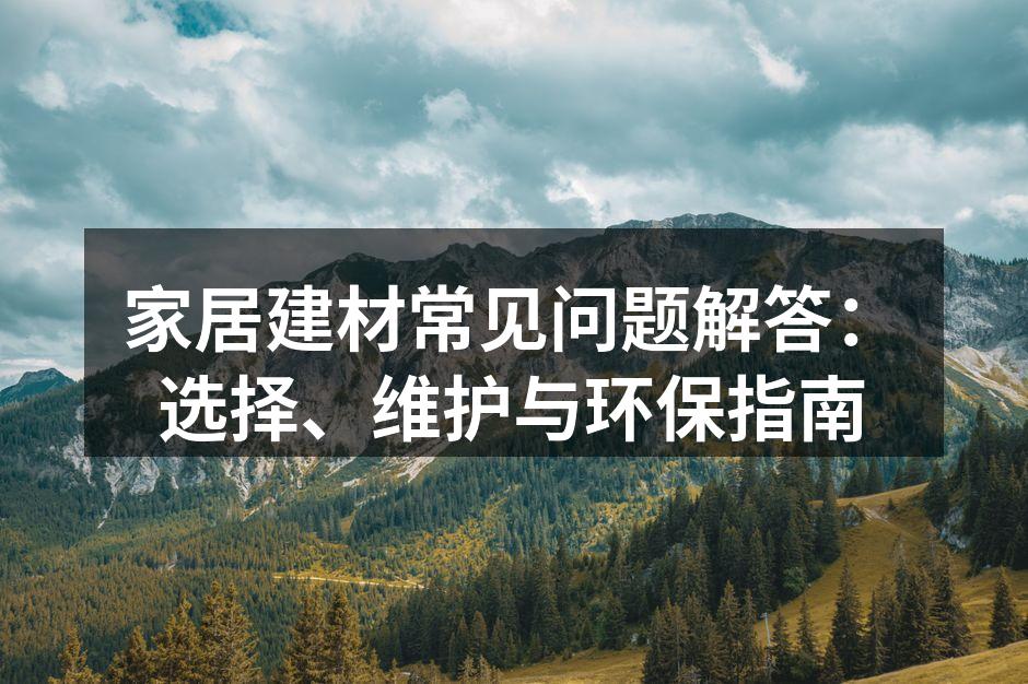 家居建材常见问题解答：选择、维护与环保指南